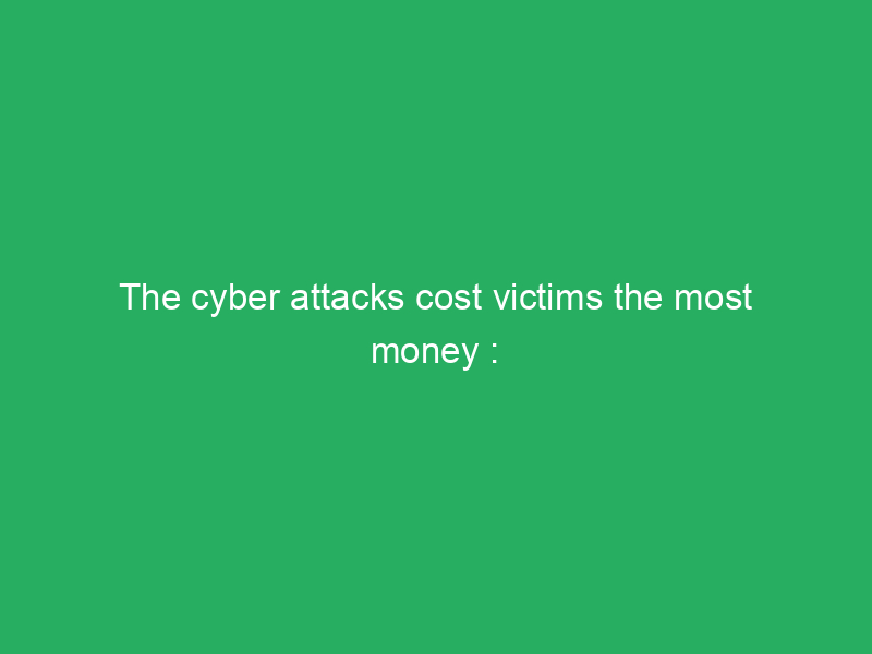 the cyber attacks cost victims the most money be careful 1221