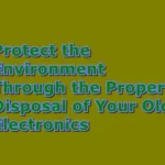 Protect the Environment Through the Proper Disposal of Your Old Electronics
