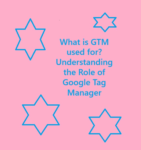 What is GTM used for? Understanding the Role of Google Tag Manager
