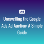 Unravelling the Google Ads Ad Auction A Simple Guide