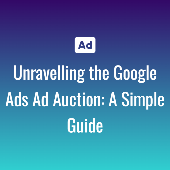 Unravelling the Google Ads Ad Auction A Simple Guide