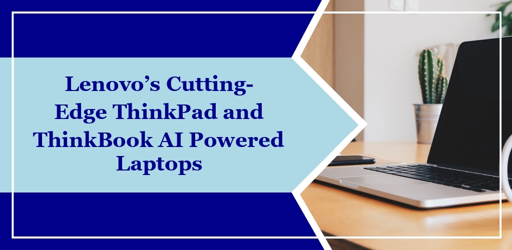 Lenovo’s Cutting-Edge ThinkPad and ThinkBook AI Powered Laptops