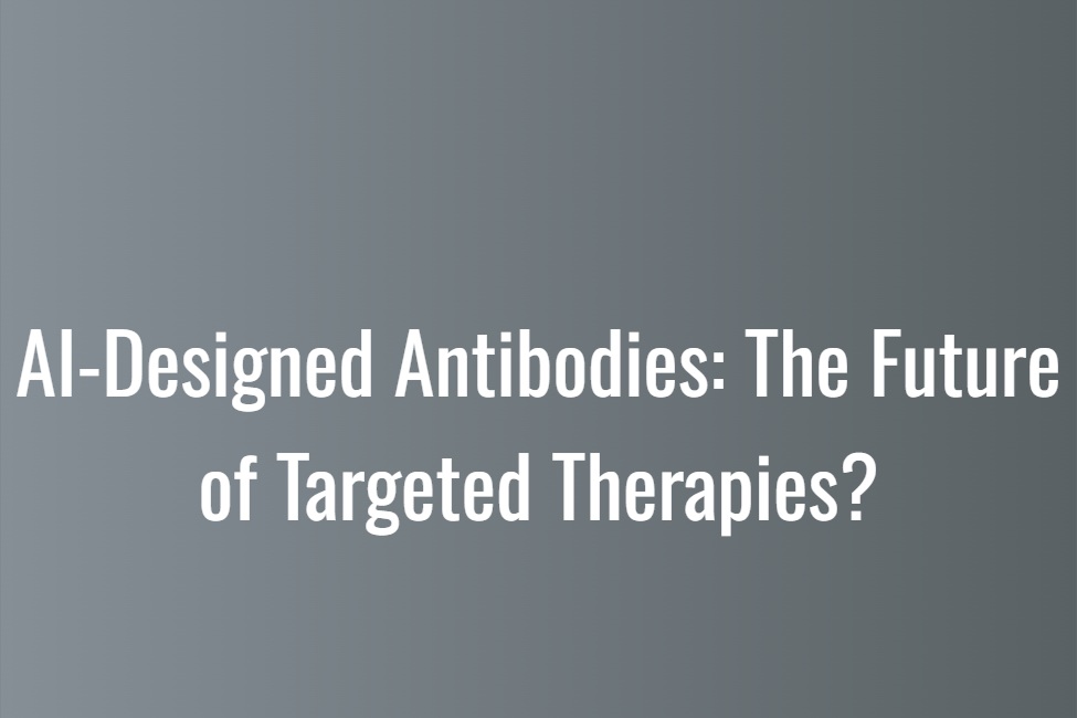 AI-Designed Antibodies: The Future of Targeted Therapies?