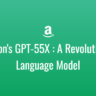 Amazon's GPT-55X : A Revolutionary Language Model