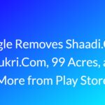 Google Removes Shaadi.Com, Naukri.Com, 99 Acres, and More from Play Store