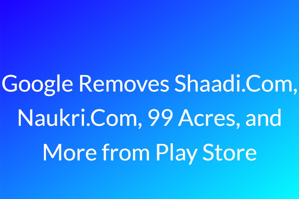 Google Removes Shaadi.Com, Naukri.Com, 99 Acres, and More from Play Store