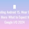 Unveiling Android 15, Wear OS 5, and More: What to Expect from Google I/O 2024