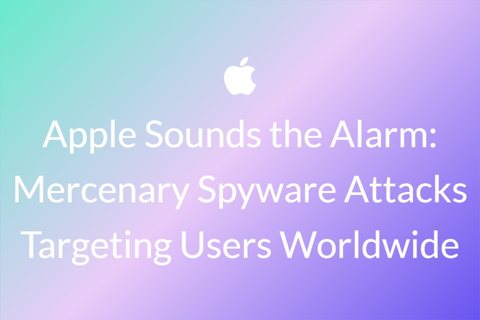 Apple Sounds the Alarm: Mercenary Spyware Attacks Targeting Users Worldwide