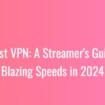 Fastest VPN: A Streamer's Guide to Blazing Speeds in 2024