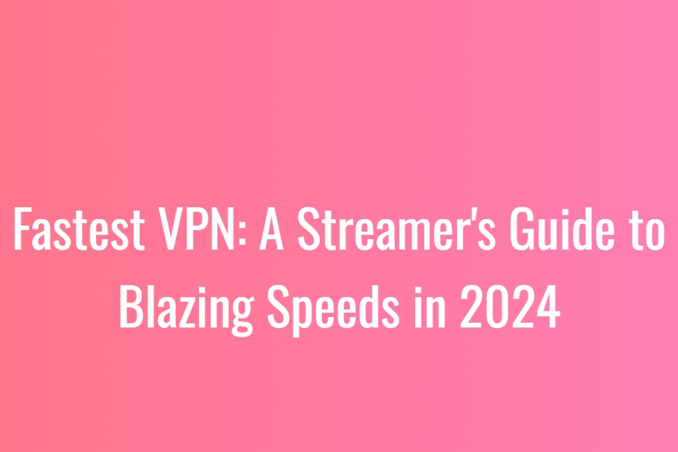 Fastest VPN: A Streamer's Guide to Blazing Speeds in 2024