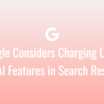 Google Considers Charging Users for AI Features in Search Results