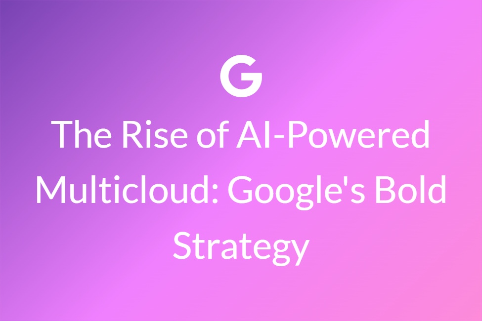 The Rise of AI-Powered Multicloud Google's Bold Strategy