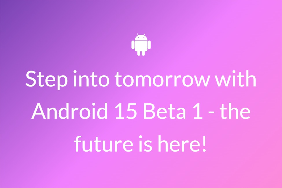 Step into tomorrow with Android 15 Beta 1 - the future is here!