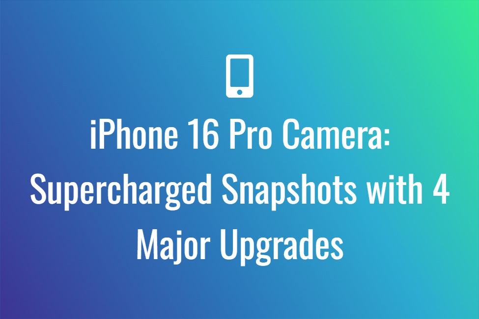 iPhone 16 Pro Camera: Supercharged Snapshots with 4 Major Upgrades